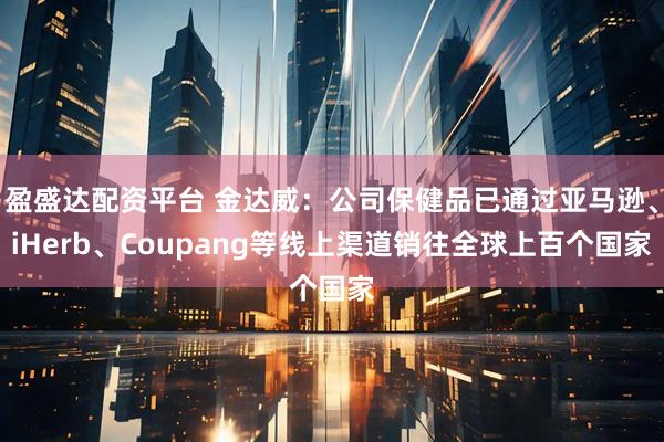 盈盛达配资平台 金达威：公司保健品已通过亚马逊、iHerb、Coupang等线上渠道销往全球上百个国家