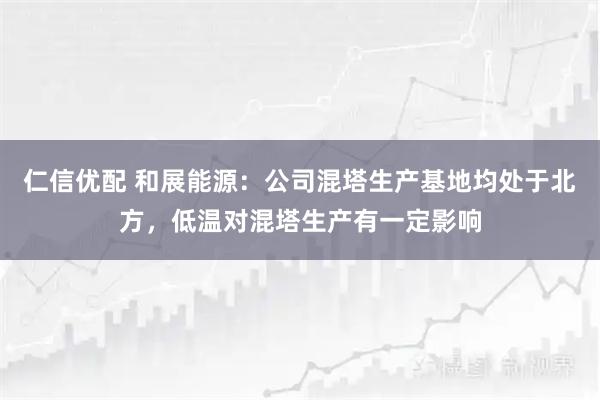 仁信优配 和展能源：公司混塔生产基地均处于北方，低温对混塔生产有一定影响