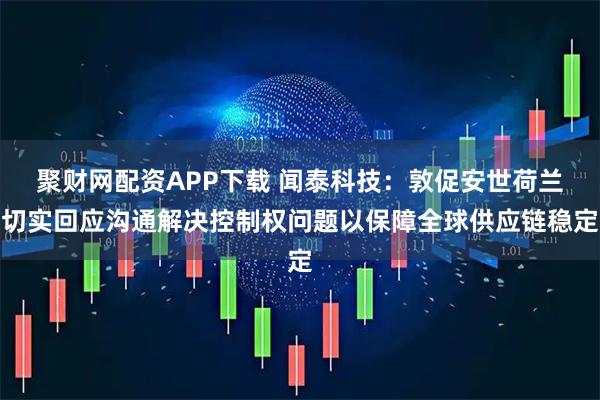 聚财网配资APP下载 闻泰科技：敦促安世荷兰切实回应沟通解决控制权问题以保障全球供应链稳定