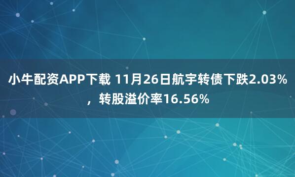小牛配资APP下载 11月26日航宇转债下跌2.03%，转股溢价率16.56%