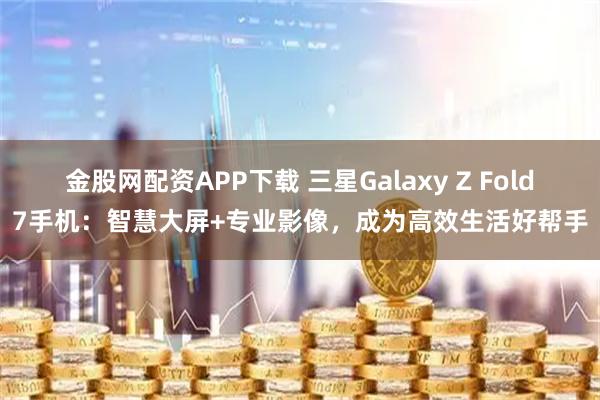 金股网配资APP下载 三星Galaxy Z Fold7手机：智慧大屏+专业影像，成为高效生活好帮手