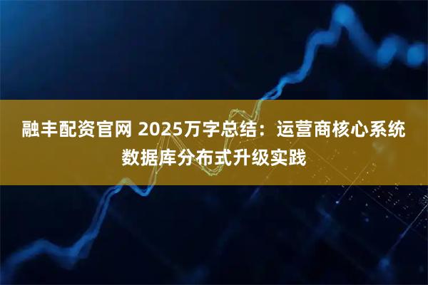 融丰配资官网 2025万字总结:运营商核心系统数据库分布式升级实践