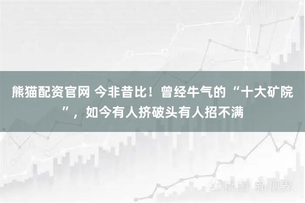 熊猫配资官网 今非昔比!曾经牛气的 “十大矿院”,如今有人挤破头有人招不满