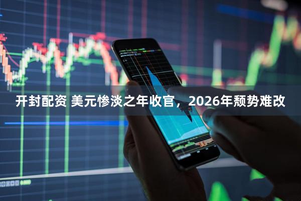 开封配资 美元惨淡之年收官，2026年颓势难改
