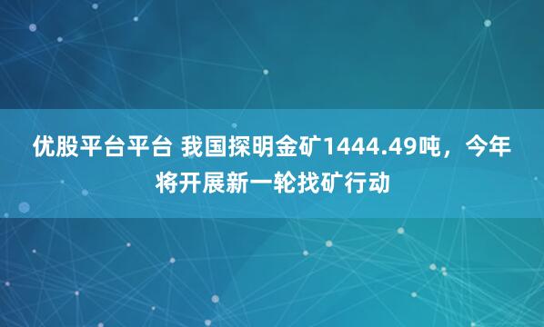 优股平台平台 我国探明金矿1444.49吨,今年将开展新一轮找矿行动