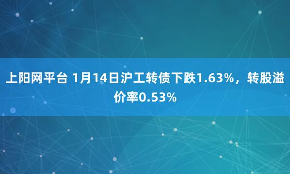 上阳网平台 1月14日沪工转债下跌1.63%，转股溢价率0.53%