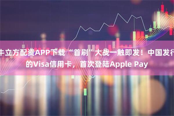 牛立方配资APP下载 “首刷”大战一触即发！中国发行的Visa信用卡，首次登陆Apple Pay