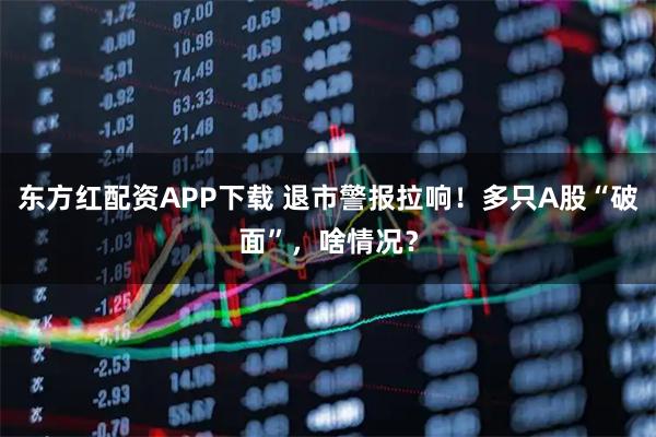 东方红配资APP下载 退市警报拉响！多只A股“破面”，啥情况？