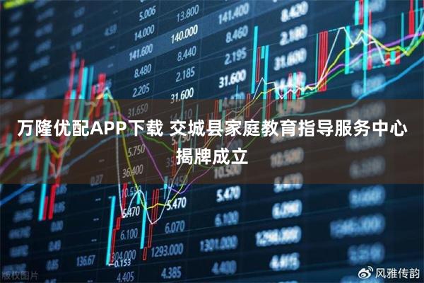 万隆优配APP下载 交城县家庭教育指导服务中心揭牌成立