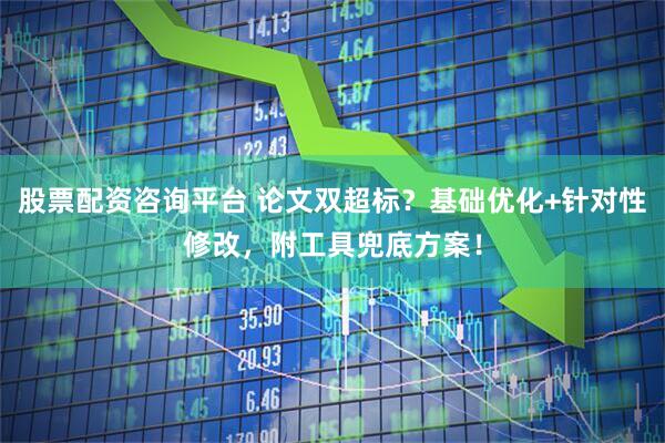 股票配资咨询平台 论文双超标？基础优化+针对性修改，附工具兜底方案！