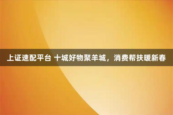 上证速配平台 十城好物聚羊城，消费帮扶暖新春