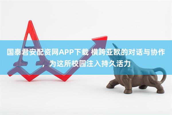国泰君安配资网APP下载 横跨亚欧的对话与协作，为这所校园注入持久活力