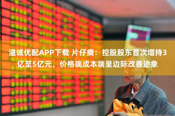 溢诚优配APP下载 片仔癀：控股股东首次增持3亿至5亿元，价格端成本端呈边际改善迹象