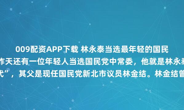 009配资APP下载 林永泰当选最年轻的国民党中常委除了王姿茵，昨天还有一位年轻人当选国民党中常委，他就是林永泰。林永泰算是“政二代”，其父是现任国民党新北市议员林金结。林金结曾任国民党中常委，在地方基层组织力极强。此次林金结并未参选连任中常委，而是由儿子林永泰出马。林永泰近年来一直随父亲在基层...
