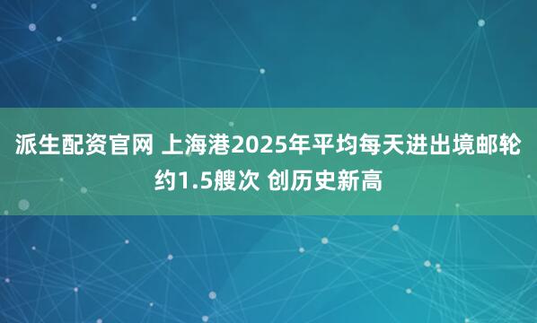 派生配资官网 上海港2025年平均每天进出境邮轮约1.5艘次 创历史新高