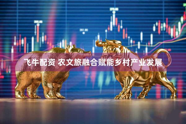 飞牛配资 农文旅融合赋能乡村产业发展