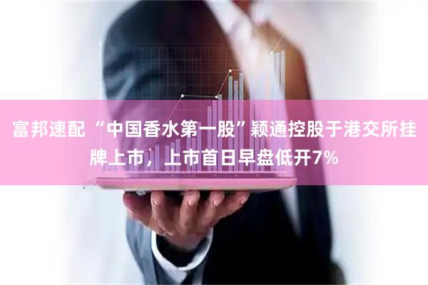 富邦速配 “中国香水第一股”颖通控股于港交所挂牌上市，上市首日早盘低开7%