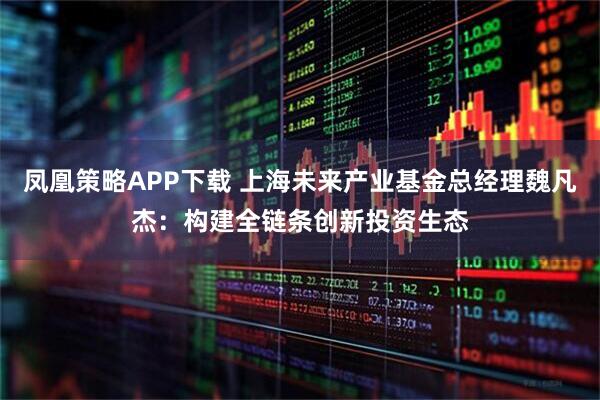 凤凰策略APP下载 上海未来产业基金总经理魏凡杰：构建全链条创新投资生态