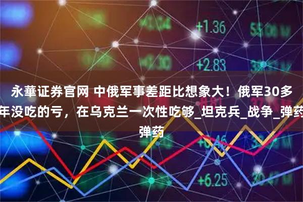 永華证券官网 中俄军事差距比想象大！俄军30多年没吃的亏，在乌克兰一次性吃够_坦克兵_战争_弹药