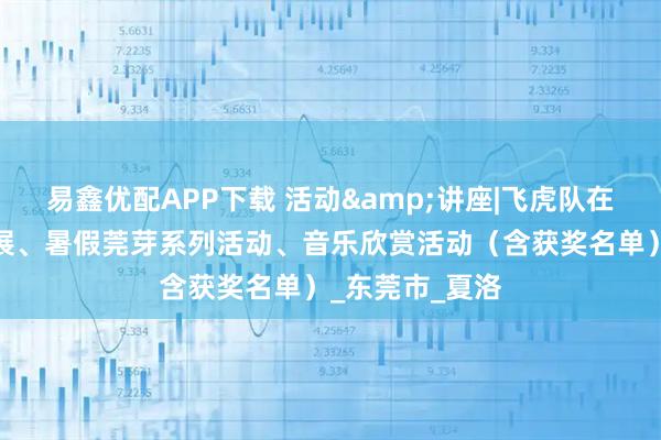 易鑫优配APP下载 活动&讲座|飞虎队在广东历史图片展、暑假莞芽系列活动、音乐欣赏活动（含获奖名单）_东莞市_夏洛