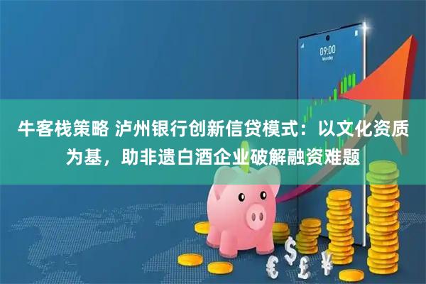 牛客栈策略 泸州银行创新信贷模式：以文化资质为基，助非遗白酒企业破解融资难题