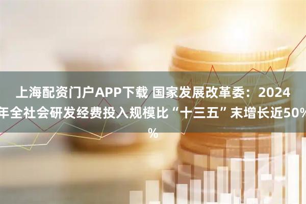 上海配资门户APP下载 国家发展改革委：2024年全社会研发经费投入规模比“十三五”末增长近50%
