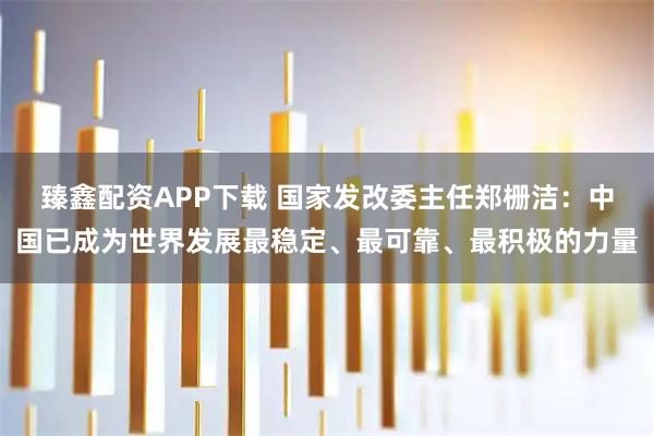 臻鑫配资APP下载 国家发改委主任郑栅洁：中国已成为世界发展最稳定、最可靠、最积极的力量