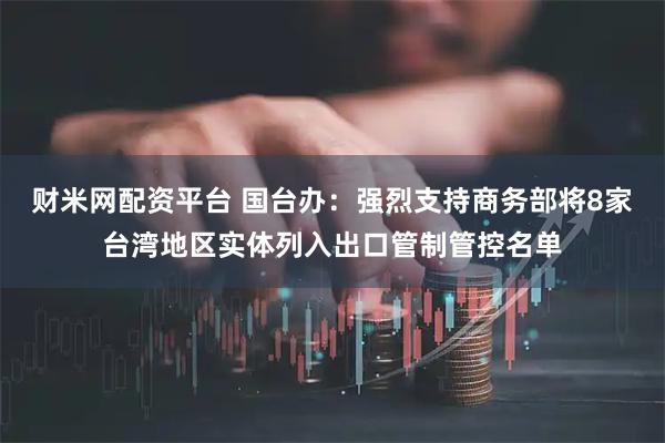 财米网配资平台 国台办：强烈支持商务部将8家台湾地区实体列入出口管制管控名单