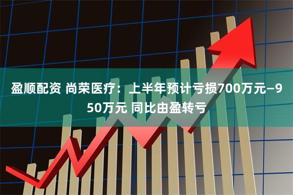 盈顺配资 尚荣医疗：上半年预计亏损700万元—950万元 同比由盈转亏