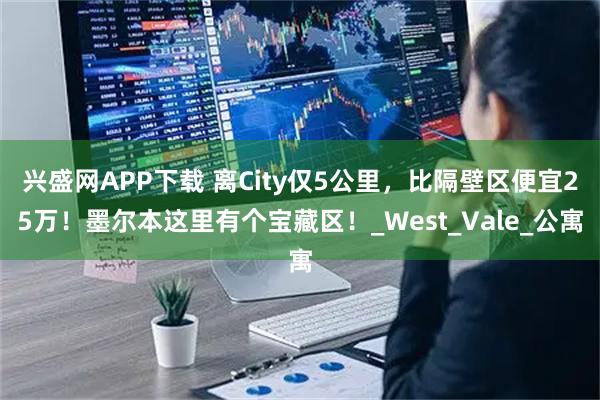 兴盛网APP下载 离City仅5公里，比隔壁区便宜25万！墨尔本这里有个宝藏区！_West_Vale_公寓