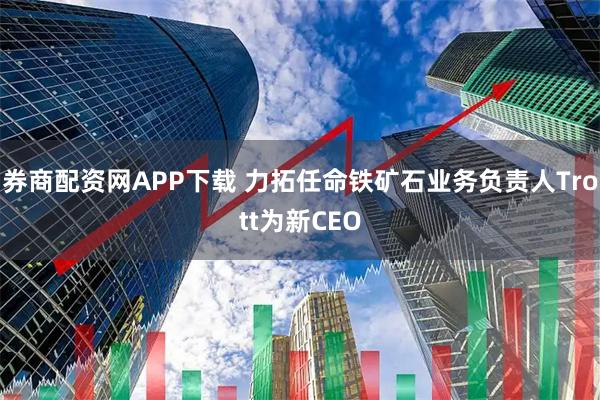 券商配资网APP下载 力拓任命铁矿石业务负责人Trott为新CEO