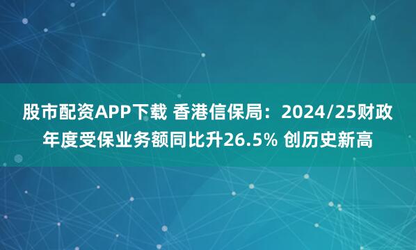 股市配资APP下载 香港信保局：2024/25财政年度受保业务额同比升26.5% 创历史新高