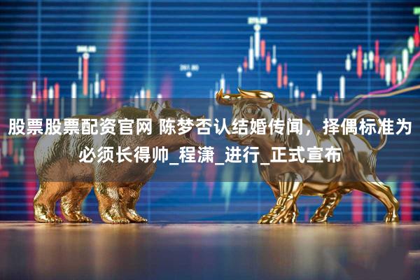 股票股票配资官网 陈梦否认结婚传闻，择偶标准为必须长得帅_程潇_进行_正式宣布