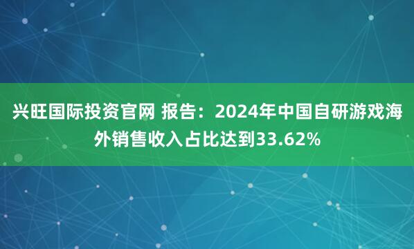兴旺国际投资官网 报告：2024年中国自研游戏海外销售收入占比达到33.62%