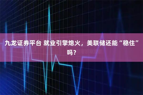 九龙证券平台 就业引擎熄火，美联储还能“稳住”吗？