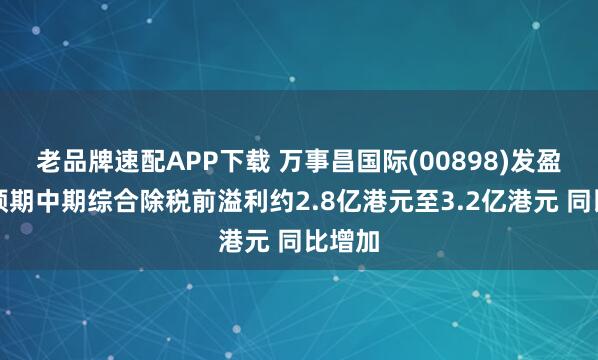 老品牌速配APP下载 万事昌国际(00898)发盈喜，预期中期综合除税前溢利约2.8亿港元至3.2亿港元 同比增加