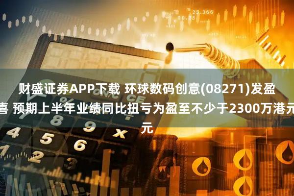 财盛证券APP下载 环球数码创意(08271)发盈喜 预期上半年业绩同比扭亏为盈至不少于2300万港元
