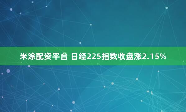 米涂配资平台 日经225指数收盘涨2.15%