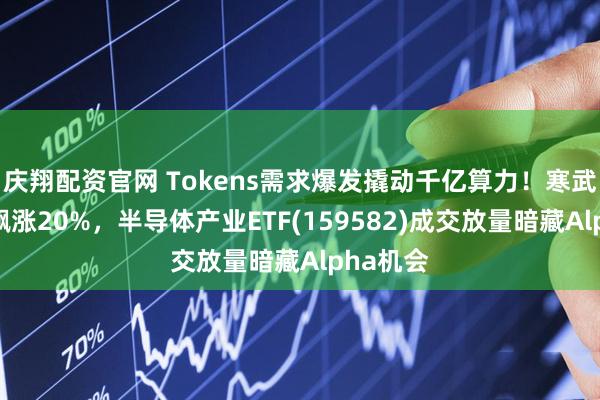 庆翔配资官网 Tokens需求爆发撬动千亿算力！寒武纪单日飙涨20%，半导体产业ETF(159582)成交放量暗藏Alpha机会