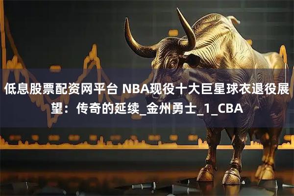 低息股票配资网平台 NBA现役十大巨星球衣退役展望：传奇的延续_金州勇士_1_CBA