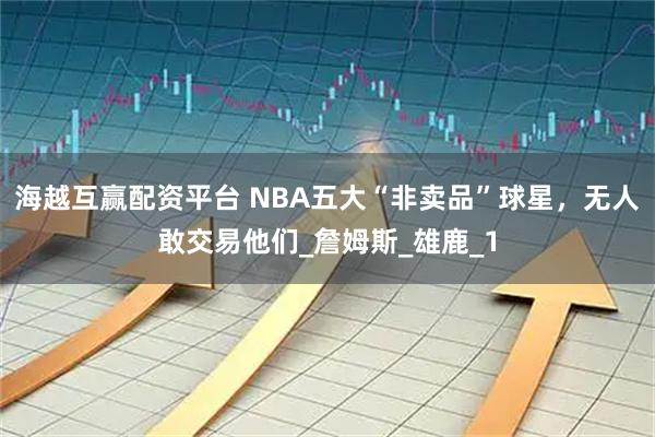 海越互赢配资平台 NBA五大“非卖品”球星，无人敢交易他们_詹姆斯_雄鹿_1