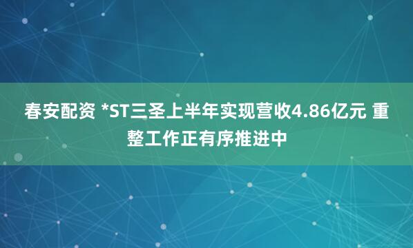 春安配资 *ST三圣上半年实现营收4.86亿元 重整工作正有序推进中