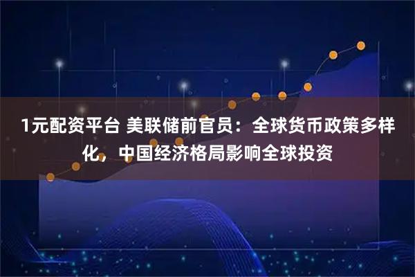 1元配资平台 美联储前官员：全球货币政策多样化，中国经济格局影响全球投资