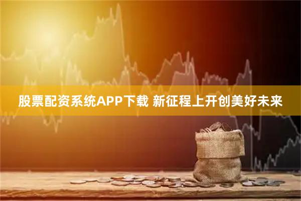 股票配资系统APP下载 新征程上开创美好未来