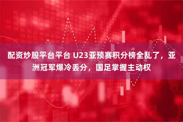 配资炒股平台平台 U23亚预赛积分榜全乱了，亚洲冠军爆冷丢分，国足掌握主动权