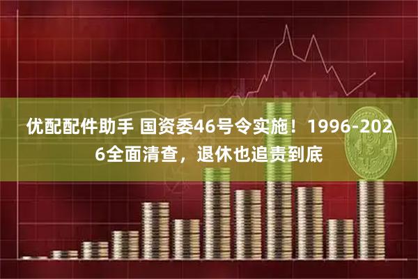 优配配件助手 国资委46号令实施！1996-2026全面清查，退休也追责到底