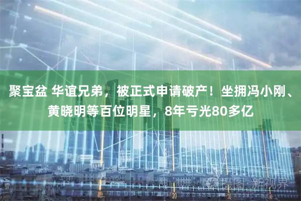 聚宝盆 华谊兄弟，被正式申请破产！坐拥冯小刚、黄晓明等百位明星，8年亏光80多亿
