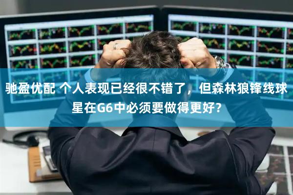 驰盈优配 个人表现已经很不错了，但森林狼锋线球星在G6中必须要做得更好？