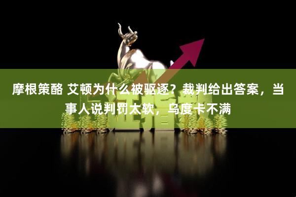 摩根策酪 艾顿为什么被驱逐？裁判给出答案，当事人说判罚太软，乌度卡不满
